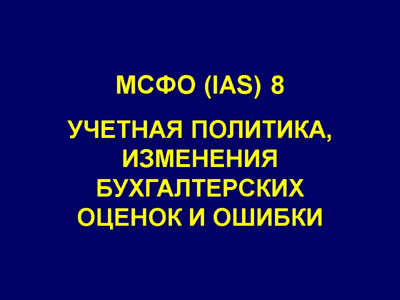 МСФО (IAS) 8 УЧЕТНАЯ ПОЛИТИКА, ИЗМЕНЕНИЯ БУХГАЛТЕРСКИХ  ОЦЕНОК И ОШИБКИ